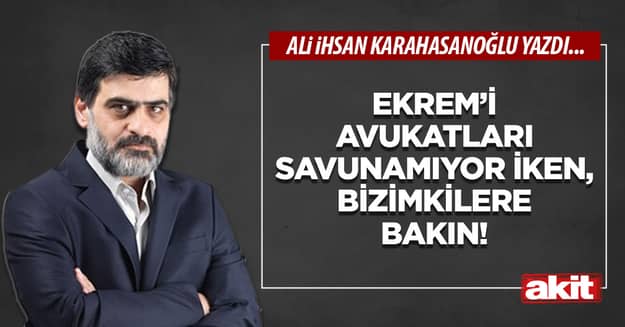 Ekrem’i avukatları savunamıyor iken, bizimkilere bakın!