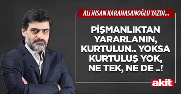 Pişmanlıktan yararlanın, kurtulun.. Yoksa kurtuluş yok, ne tek, ne de ..!