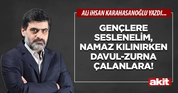 Gençlere seslenelim, namaz kılınırken davul-zurna çalanlara!