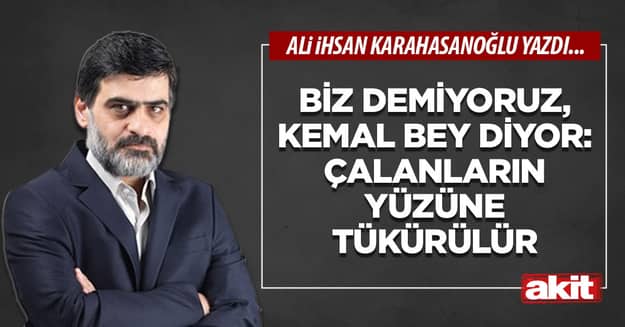 Biz demiyoruz, Kemal bey diyor: Çalanların yüzüne tükürülür