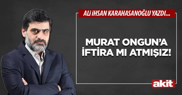 Murat Ongun’a iftira mı atmışız!
