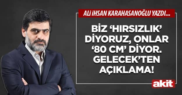 Biz ‘hırsızlık’ diyoruz, onlar ‘80 cm’ diyor. Gelecek’ten açıklama!