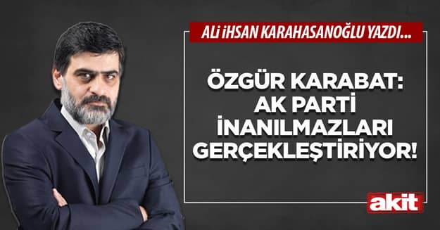 Özgür Karabat: AK Parti inanılmazları gerçekleştiriyor!