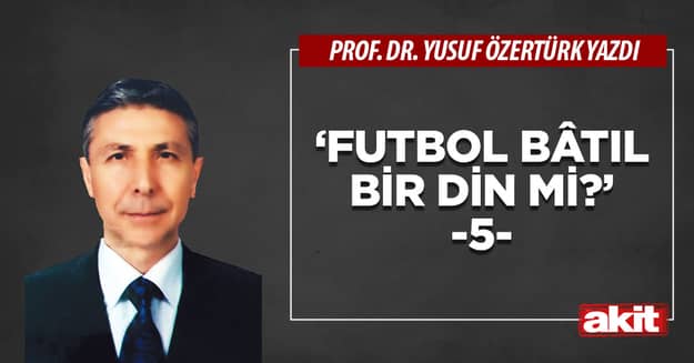 ‘FUTBOL BÂTIL BİR DİN Mİ?’ -5-