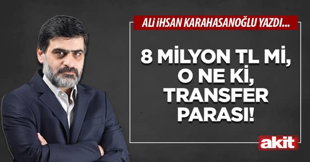 8 milyon TL mi, o ne ki, transfer parası!