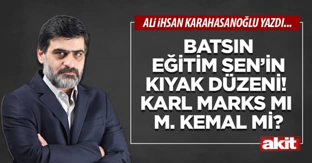 Batsın Eğitim Sen’in kıyak düzeni! Karl Marks mı M. Kemal mi?