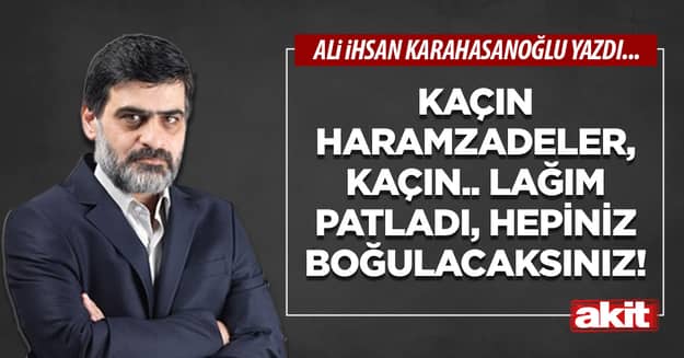 Kaçın haramzadeler, kaçın.. Lağım patladı, hepiniz boğulacaksınız!