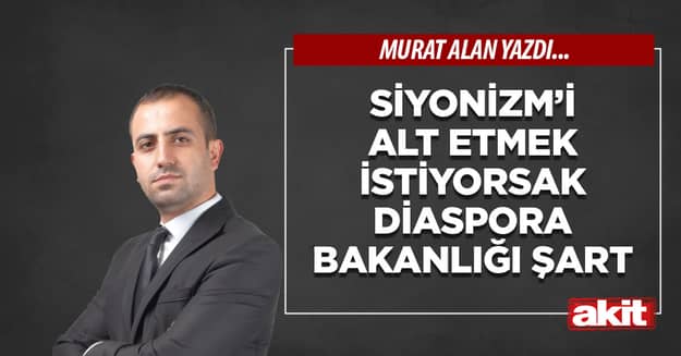 Siyonizm’i alt etmek istiyorsak Diaspora Bakanlığı şart