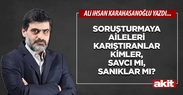 Soruşturmaya aileleri karıştıranlar kimler, savcı mı, sanıklar mı?