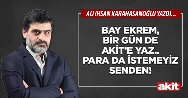 Bay Ekrem, bir gün de Akit’e yaz.. Para da istemeyiz senden!