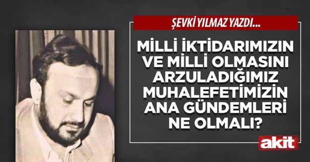 Milli iktidarımızın ve milli olmasını arzuladığımız muhalefetimizin ana gündemleri ne olmalı?