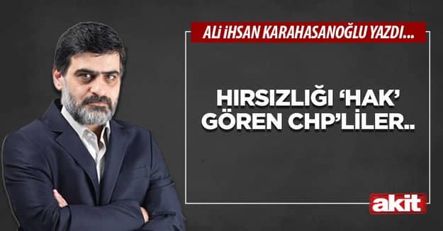 Hırsızlığı ‘hak’ gören CHP’liler..