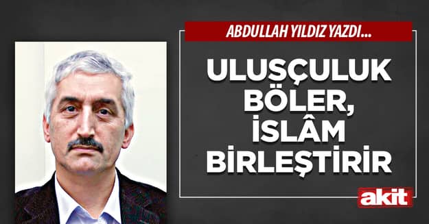 Ulusçuluk böler, İslâm birleştirir