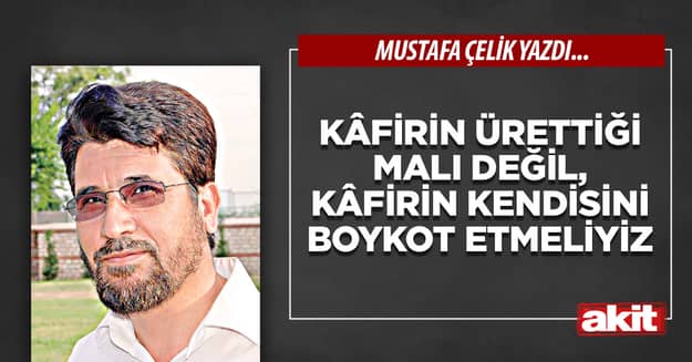 Kâfirin ürettiği malı değil, kâfirin kendisini boykot etmeliyiz
