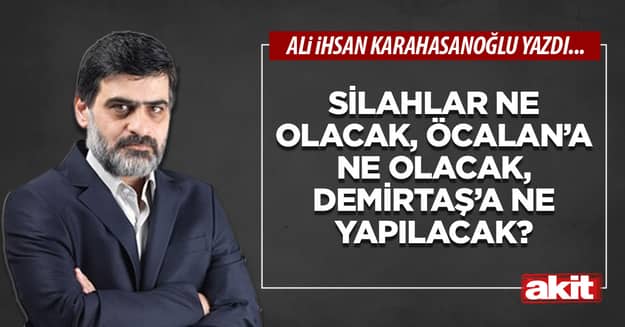 Silahlar ne olacak, Öcalan’a ne olacak, Demirtaş’a ne yapılacak?