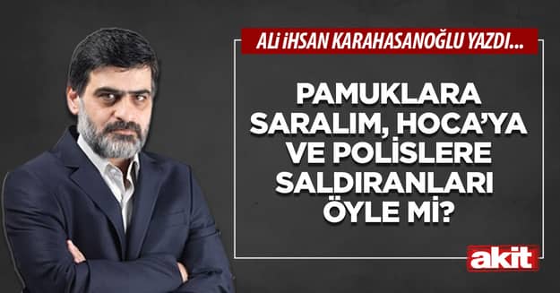 Pamuklara saralım, Hoca’ya ve polislere saldıranları öyle mi?
