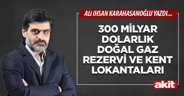 300 milyar dolarlık doğal gaz rezervi ve kent lokantaları