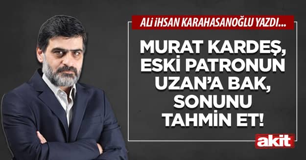 Murat kardeş, eski patronun Uzan’a bak, sonunu tahmin et!