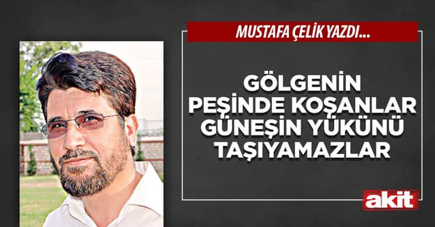 Gölgenin peşinde koşanlar güneşin yükünü taşıyamazlar