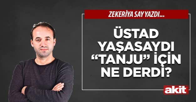 Üstad yaşasaydı “Tanju” için ne derdi?