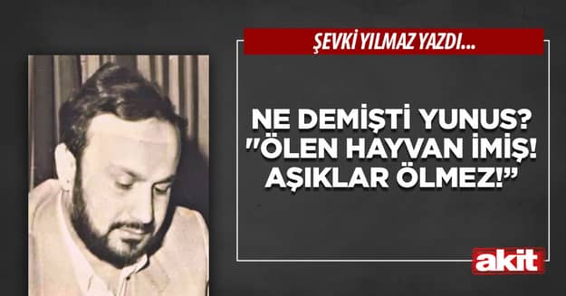 Ne demişti Yunus? ‘’Ölen hayvan imiş! Aşıklar ölmez!”
