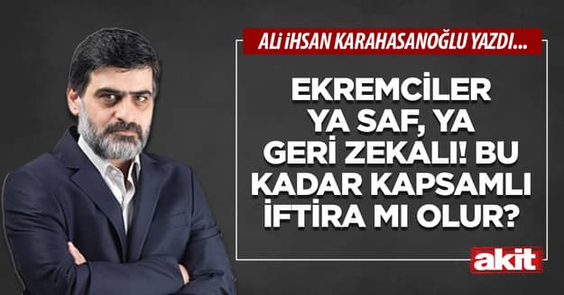 Ekremciler ya saf, ya geri zekalı! Bu kadar kapsamlı iftira mı olur?