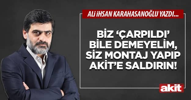 Biz ‘çarpıldı’ bile demeyelim, siz montaj yapıp Akit’e saldırın!