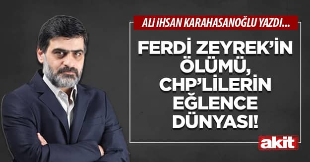 Ferdi Zeyrek’in ölümü, CHP’lilerin eğlence dünyası!
