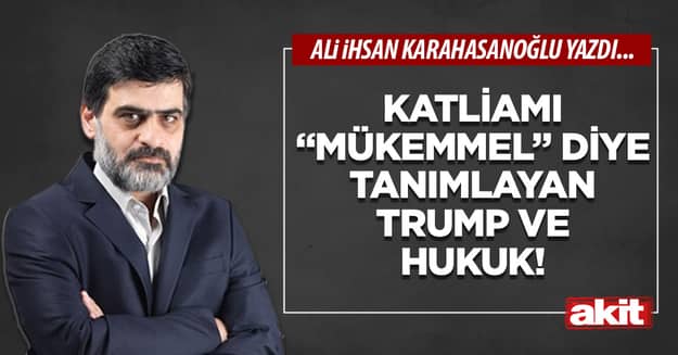 Katliamı “mükemmel” diye tanımlayan Trump ve hukuk!