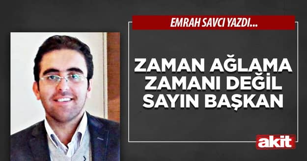 Zaman ağlama zamanı değil Sayın Başkan