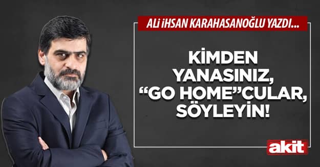 Kimden yanasınız, “Go Home”cular, söyleyin!