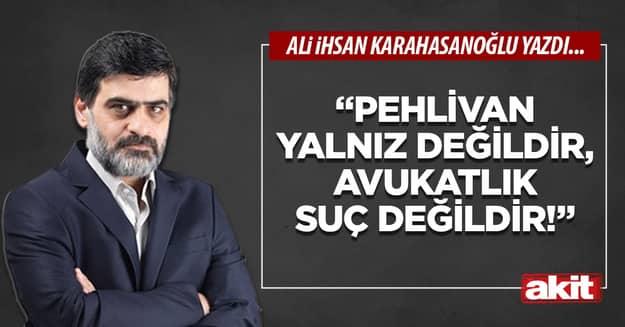 “Pehlivan yalnız değildir, avukatlık suç değildir!”