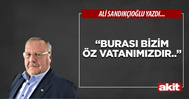 “Burası bizim öz vatanımızdır..”