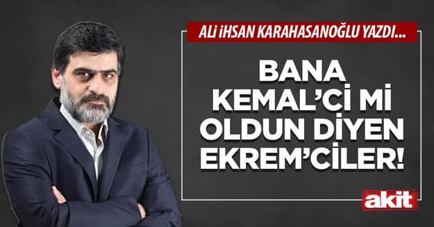 Bana Kemal’ci mi oldun diyen Ekrem’ciler!