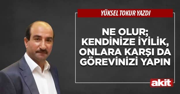 Ne olur; kendinize iyilik, onlara karşı da görevinizi yapın