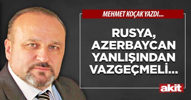 Rusya, Azerbaycan yanlışından vazgeçmeli…
