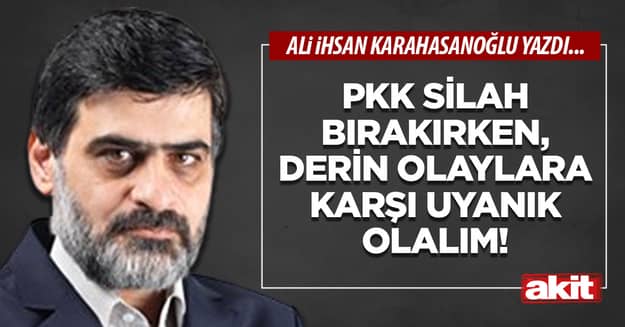 PKK silah bırakırken, derin olaylara karşı uyanık olalım!
