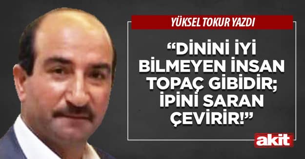 “Dinini iyi bilmeyen insan topaç gibidir; ipini saran çevirir!”