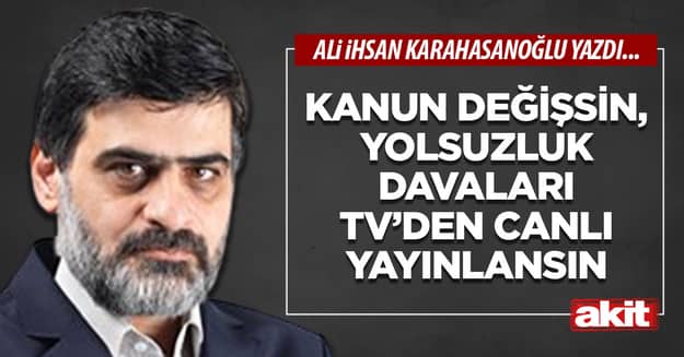 Kanun değişsin, yolsuzluk davaları TV’den canlı yayınlansın