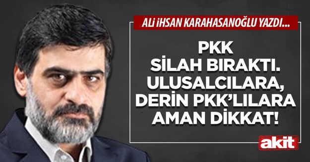 PKK silah bıraktı. Ulusalcılara, derin PKK’lılara aman dikkat!
