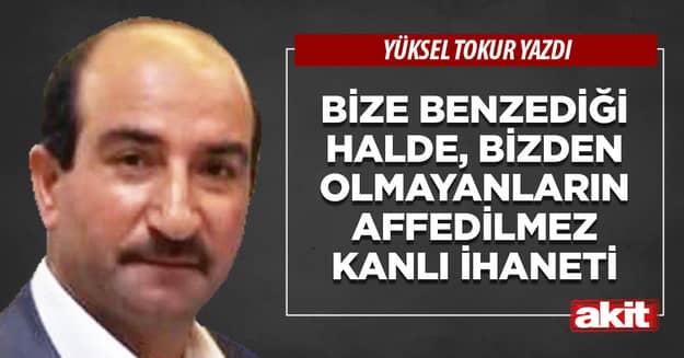 Bize benzediği halde, bizden olmayanların affedilmez kanlı ihaneti