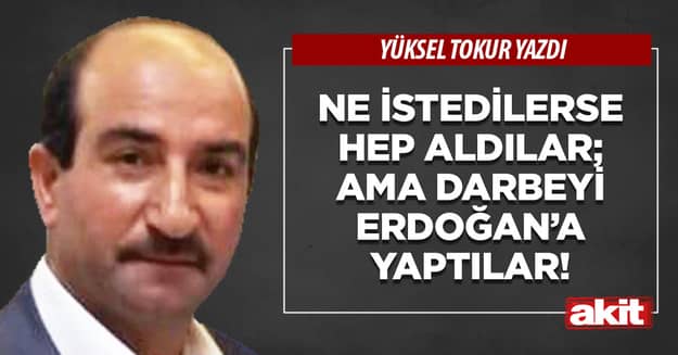Ne istedilerse hep aldılar; ama darbeyi Erdoğan’a yaptılar!