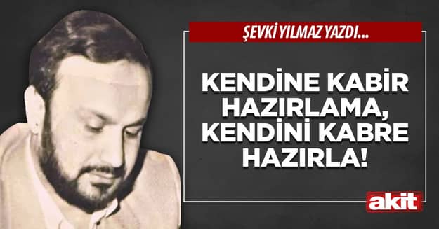 Kendine kabir hazırlama, kendini kabre hazırla!
