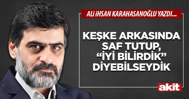 Keşke arkasında saf tutup, “iyi bilirdik” diyebilseydik