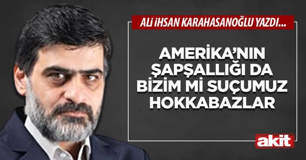 Amerika’nın şapşallığı da bizim mi suçumuz hokkabazlar