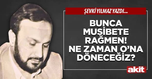 Bunca musibete rağmen! Ne zaman O’na döneceğiz?