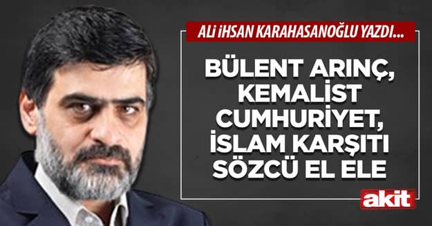 Bülent Arınç, kemalist Cumhuriyet, İslam karşıtı Sözcü el ele