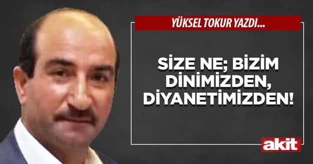 Size ne; bizim dinimizden, Diyanetimizden!