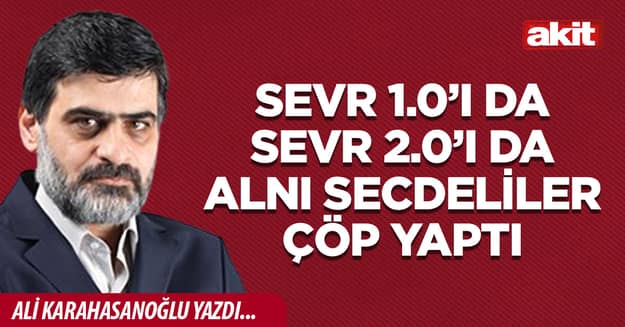 Sevr 1.0’ı da Sevr 2.0’ı da alnı secdeliler çöp yaptı