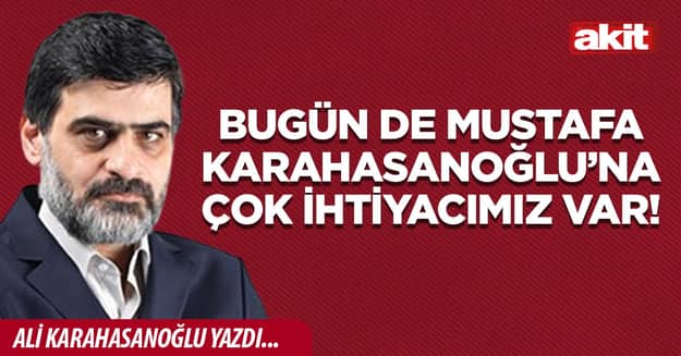 Bugün de Mustafa Karahasanoğlu’na çok ihtiyacımız var!